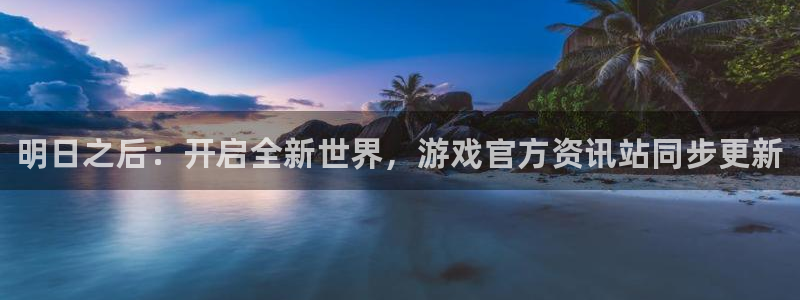 鼎点娱乐注册登录平台：明日之后：开启全新世界，游戏官方资讯站