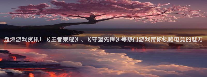 鼎点娱乐平台登录线路：超燃游戏资讯！《王者荣耀》、《守望先锋