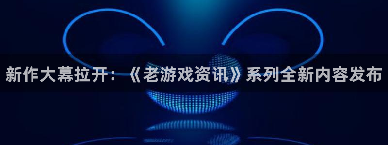 鼎点娱乐注册开户：新作大幕拉开：《老游戏资讯》系列全新内容发