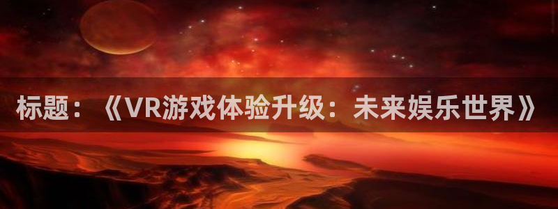 鼎点娱乐平台登录地址在哪：标题：《VR游戏体验升级：未来娱乐