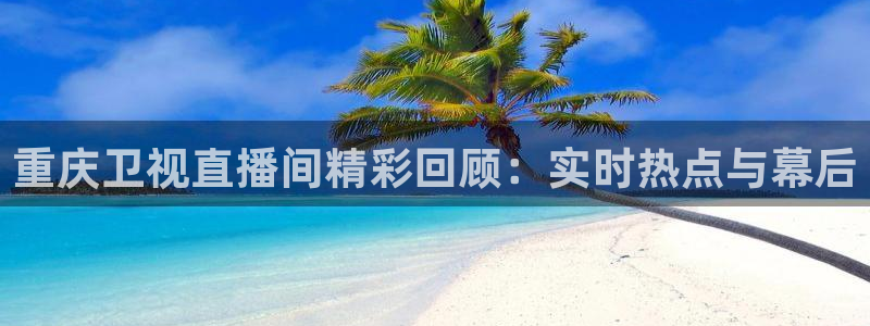 斗球直播app怎么下载：重庆卫视直播间精彩回顾：实时热点与幕后