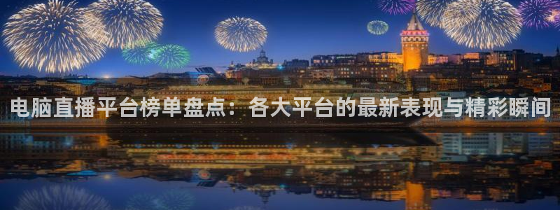 直播斗球：电脑直播平台榜单盘点：各大平台的最新表现与精彩瞬间